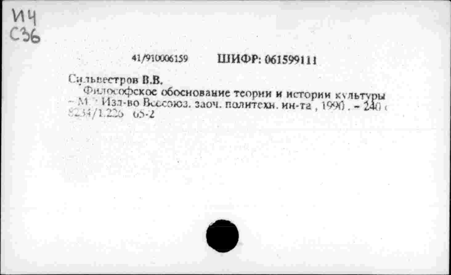 ﻿41/910006159 ШИФР: 061599111
Сильвестров В.В.
Философское обоснование теории и истории кмьтур М Изл-во Всссоюз. заоч. политехи, ин-та , 1990. - 2ф '*.34/1.224> oi-2